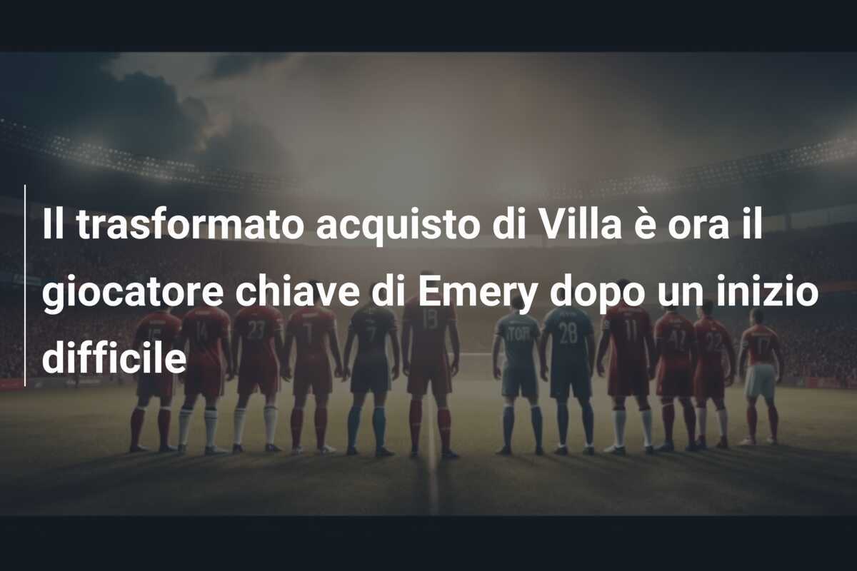Il trasformato acquisto di Villa è ora il giocatore chiave di Emery dopo un inizio difficile
