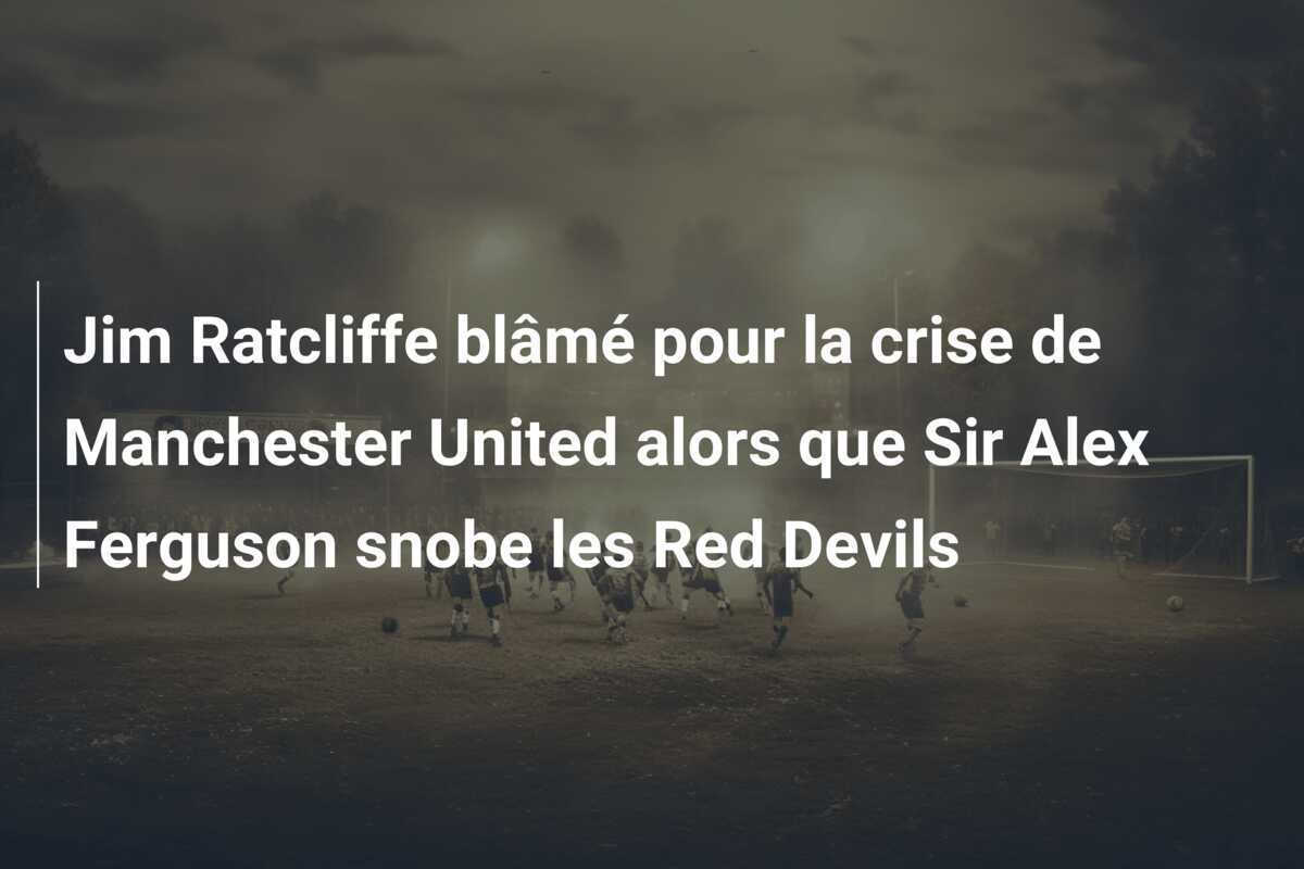 Jim Ratcliffe blâmé pour la crise de Manchester United alors que Sir Alex Ferguson snobe les Red Devils