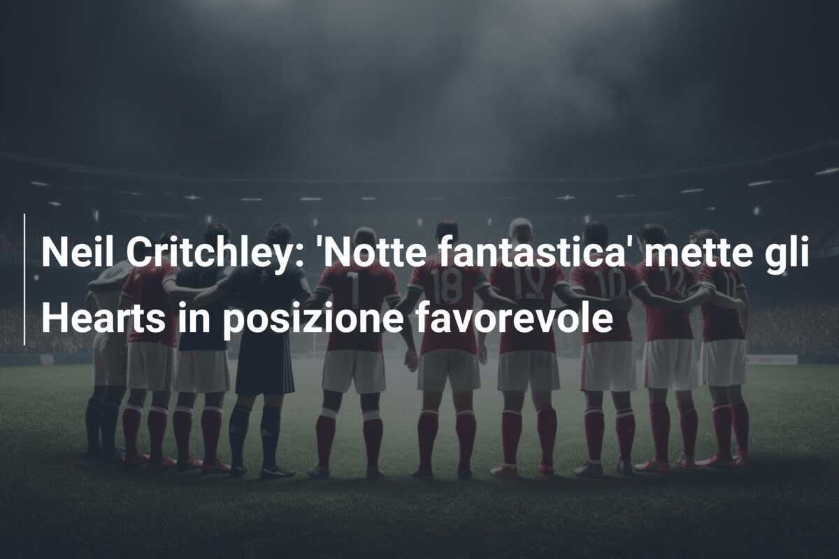 Neil Critchley: 'Notte fantastica' mette gli Hearts in posizione favorevole