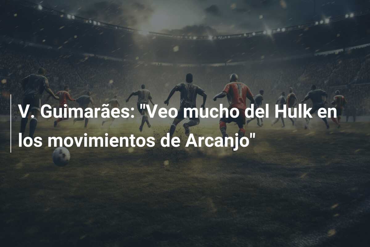 V. Guimarães: “Veo mucho del Hulk en los movimientos de Arcanjo”