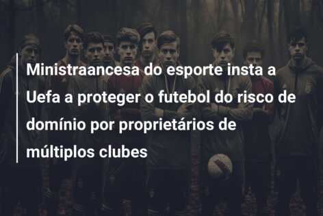 Ministraancesa do esporte insta a Uefa a proteger o futebol do risco de domínio por proprietários de múltiplos clubes
