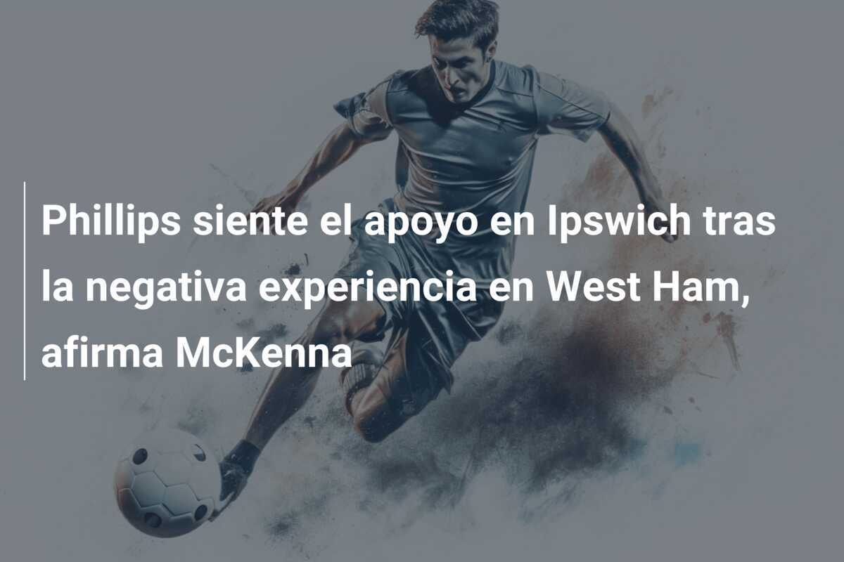 Phillips siente el apoyo en Ipswich tras la negativa experiencia en West Ham, afirma McKenna