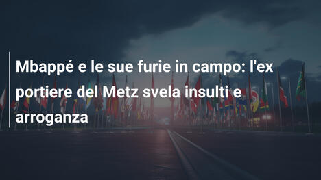 Mbappé e le sue furie in campo: l'ex portiere del Metz svela insulti e arroganza