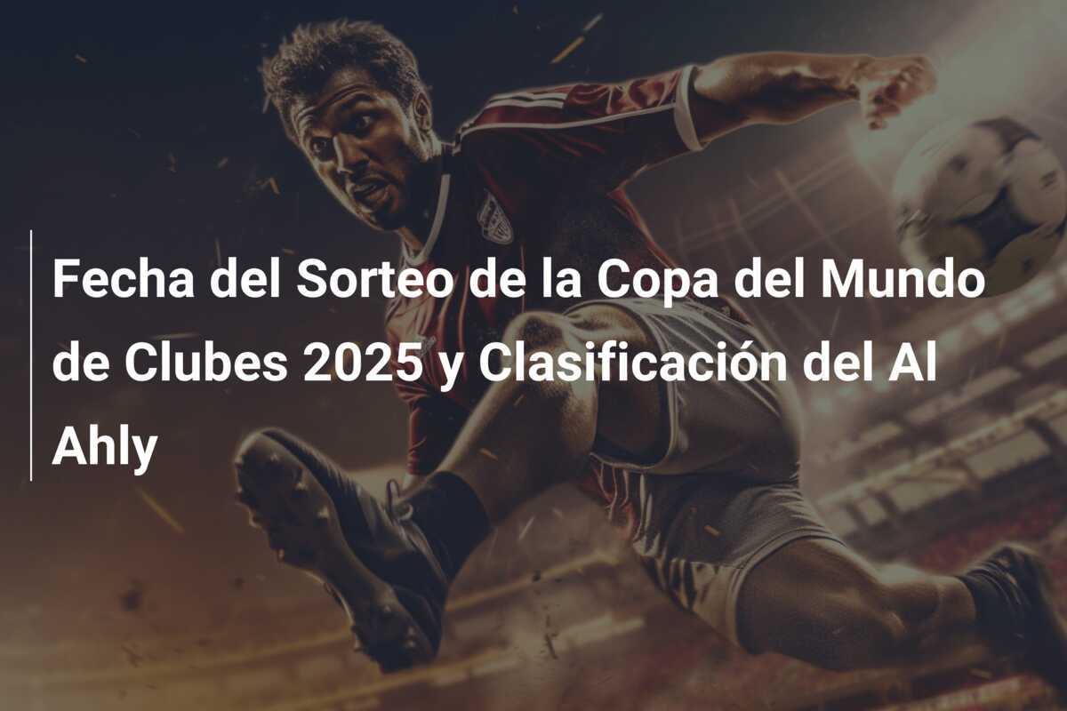 Fecha del Sorteo de la Copa del Mundo de Clubes 2025 y Clasificación del Al Ahly