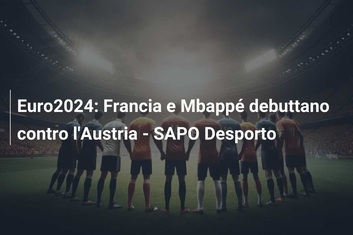 Euro2024: Francia e Mbappé debuttano contro l’Austria – SAPO Desporto