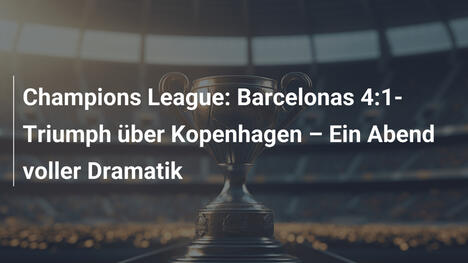 Champions League: Barcelonas 4:1-Triumph über Kopenhagen – Ein Abend voller Dramatik