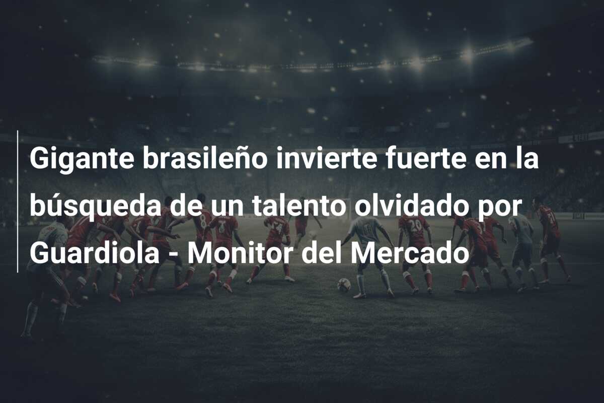 Gigante brasileño invierte fuerte en la búsqueda de un talento olvidado por Guardiola – Monitor del Mercado