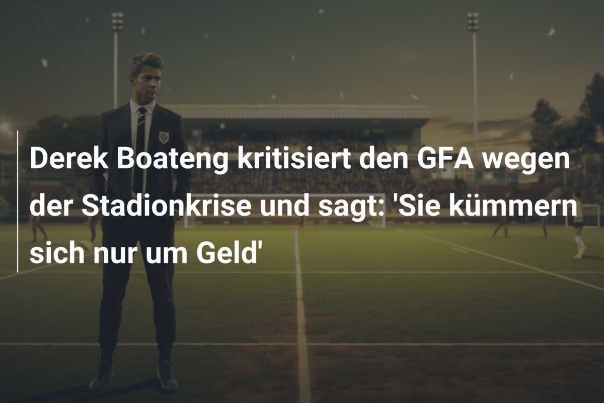 Derek Boateng kritisiert den GFA wegen der Stadionkrise und sagt: 'Sie kümmern sich nur um Geld'
