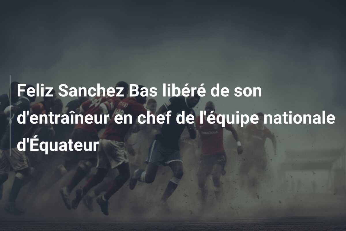 Feliz Sanchez Bas libéré de son d’entraîneur en chef de l’équipe nationale d’Équateur