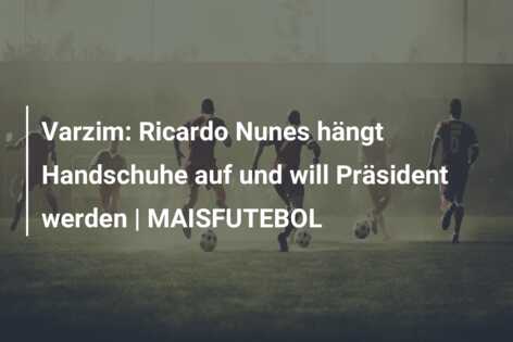 Varzim: Ricardo Nunes hängt Handschuhe auf und will Präsident werden | MAISFUTEBOL