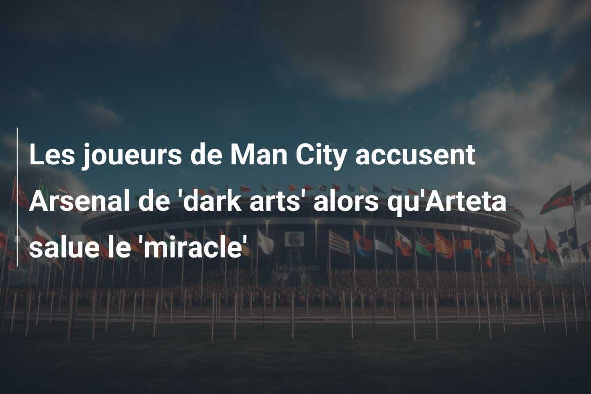 Les joueurs de Man City accusent Arsenal de 'dark arts' alors qu'Arteta salue le 'miracle'