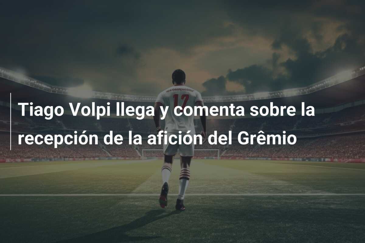 Tiago Volpi llega y comenta sobre la recepción de la afición del Grêmio
