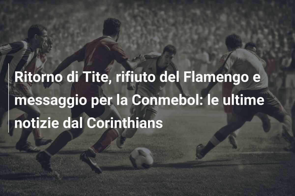 Ritorno di Tite, rifiuto del Flamengo e messaggio per la Conmebol: le ultime notizie dal Corinthians