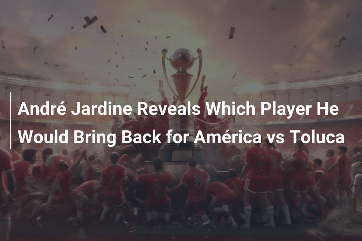 André Jardine Ungkap Pemain yang Ingin Dihadirkan Kembali untuk América vs Toluca