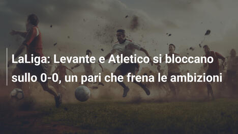 LaLiga: Levante e Atletico si bloccano sullo 0-0, un pari che frena le ambizioni