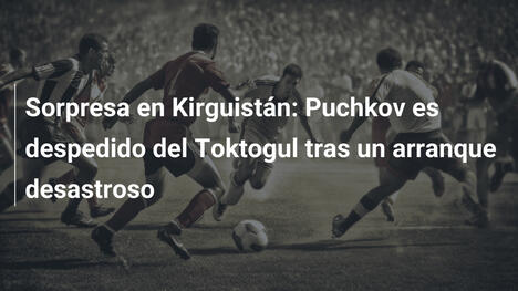 Sorpresa en Kirguistán: Puchkov es despedido del Toktogul tras un arranque desastroso