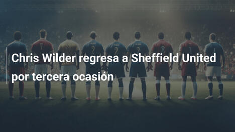 Chris Wilder regresa a Sheffield United por tercera ocasión