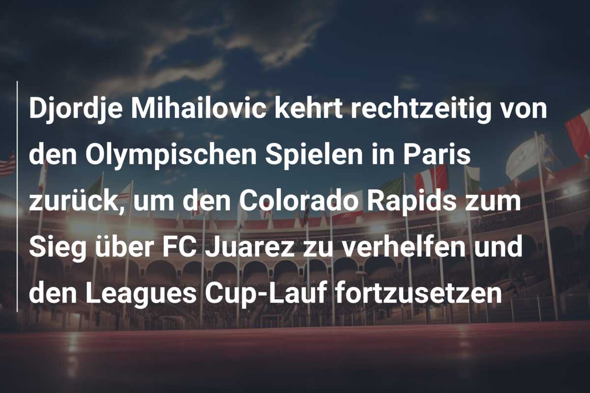 Djordje Mihailovic kehrt rechtzeitig von den Olympischen Spielen in Paris zurück, um den Colorado Rapids zum Sieg über FC Juarez zu verhelfen und den Leagues Cup-Lauf fortzusetzen