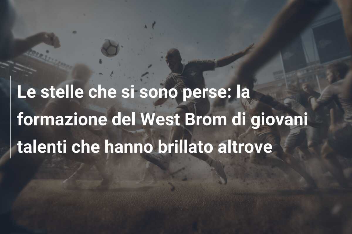 Le stelle che si sono perse: la formazione del West Brom di giovani talenti che hanno brillato altrove