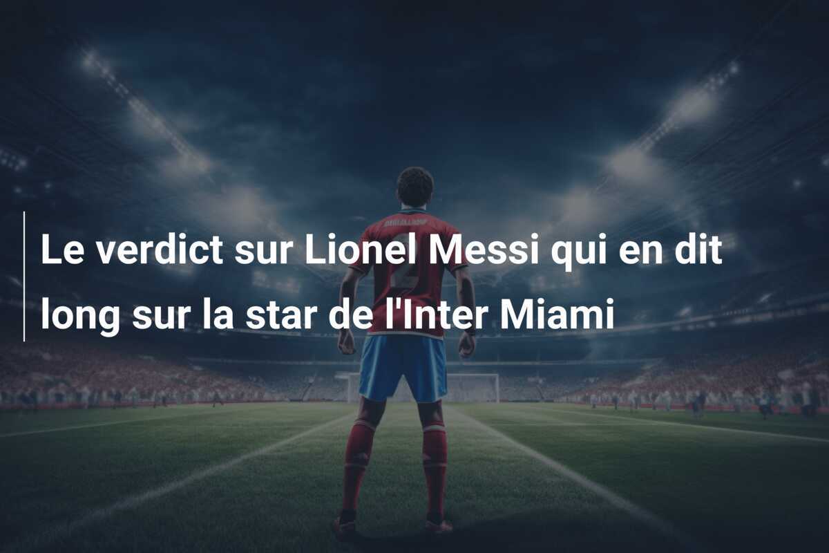 Le verdict sur Lionel Messi qui en dit long sur la star de l'Inter Miami