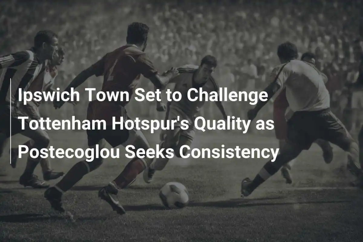 Ipswich Town pronto a sfidare la qualità del Tottenham Hotspur mentre Postecoglou cerca coerenza