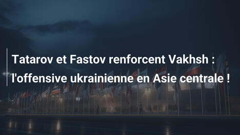 Tatarov et Fastov renforcent Vakhsh : l'offensive ukrainienne en Asie centrale !
