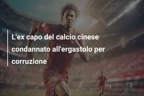 L’ex capo del calcio cinese condannato all’ergastolo per corruzione