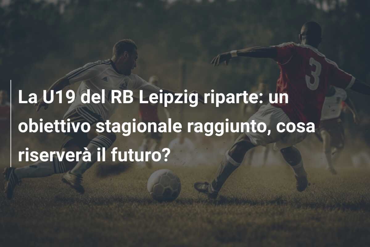 La U19 del RB Leipzig riparte: un obiettivo stagionale raggiunto, cosa riserverà il futuro?