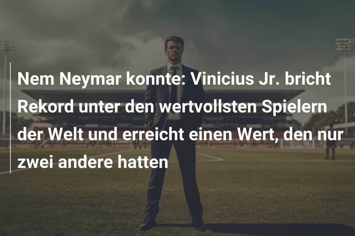 Nem Neymar konnte: Vinicius Jr. bricht Rekord unter den wertvollsten Spielern der Welt und erreicht einen Wert, den nur zwei andere hatten