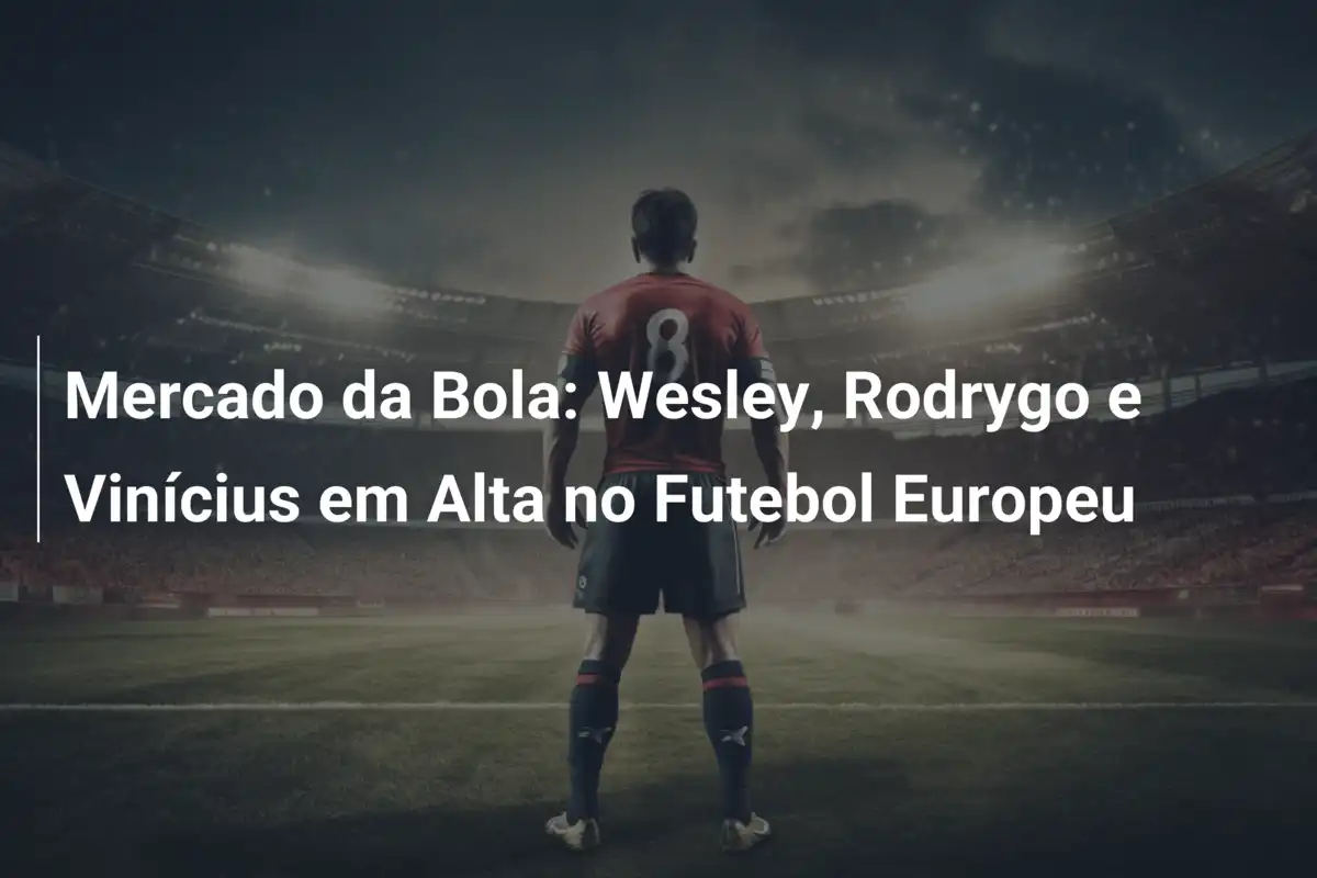 Mercado da Bola: Wesley, Rodrygo e Vinícius em Alta no Futebol Europeu