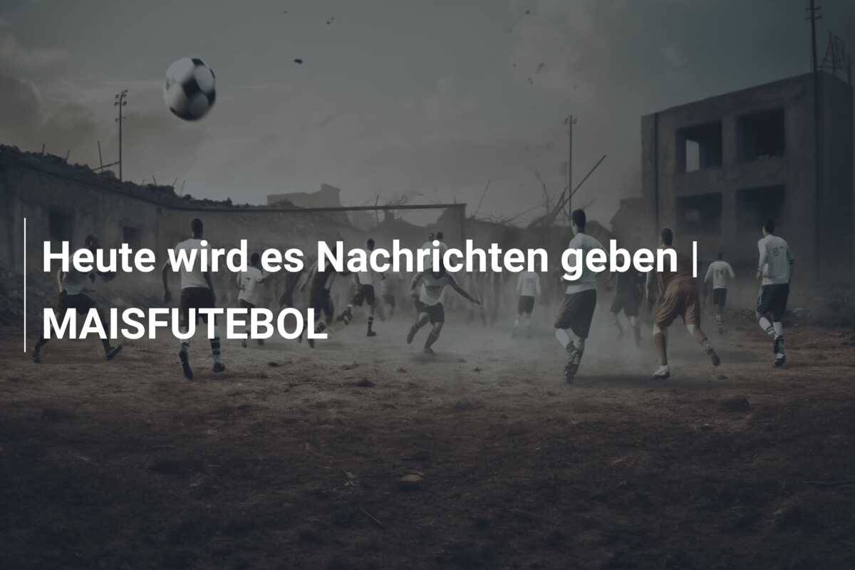 Heute wird es Nachrichten geben | MAISFUTEBOL