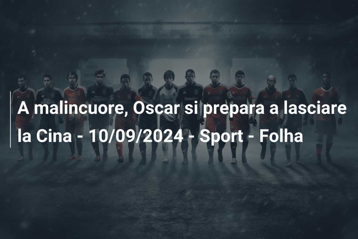 A malincuore, Oscar si prepara a lasciare la Cina - 10/09/2024 - Sport - Folha