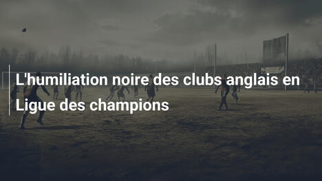L'humiliation noire des clubs anglais en Ligue des champions