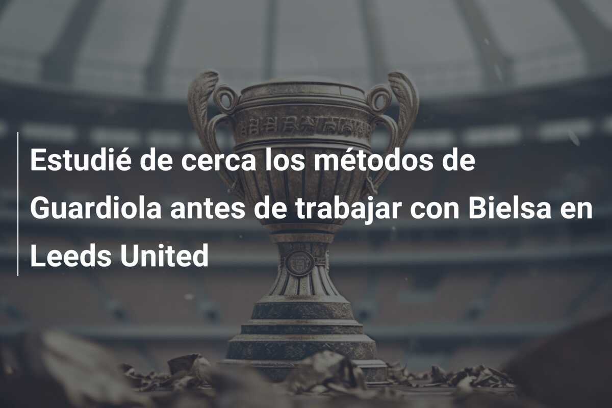 Estudié de cerca los métodos de Guardiola antes de trabajar con Bielsa en Leeds United