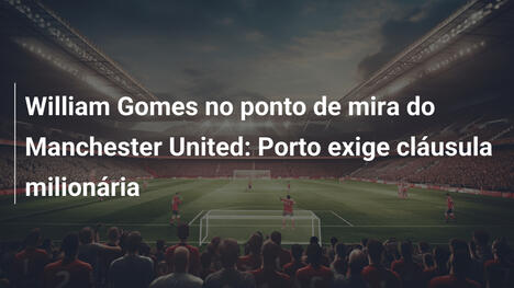 William Gomes no ponto de mira do Manchester United: Porto exige cláusula milionária