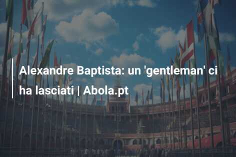 Alexandre Baptista: un ‘gentleman’ ci ha lasciati | Abola.pt