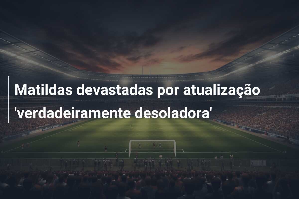 Matildas devastadas por atualização 'verdadeiramente desoladora'