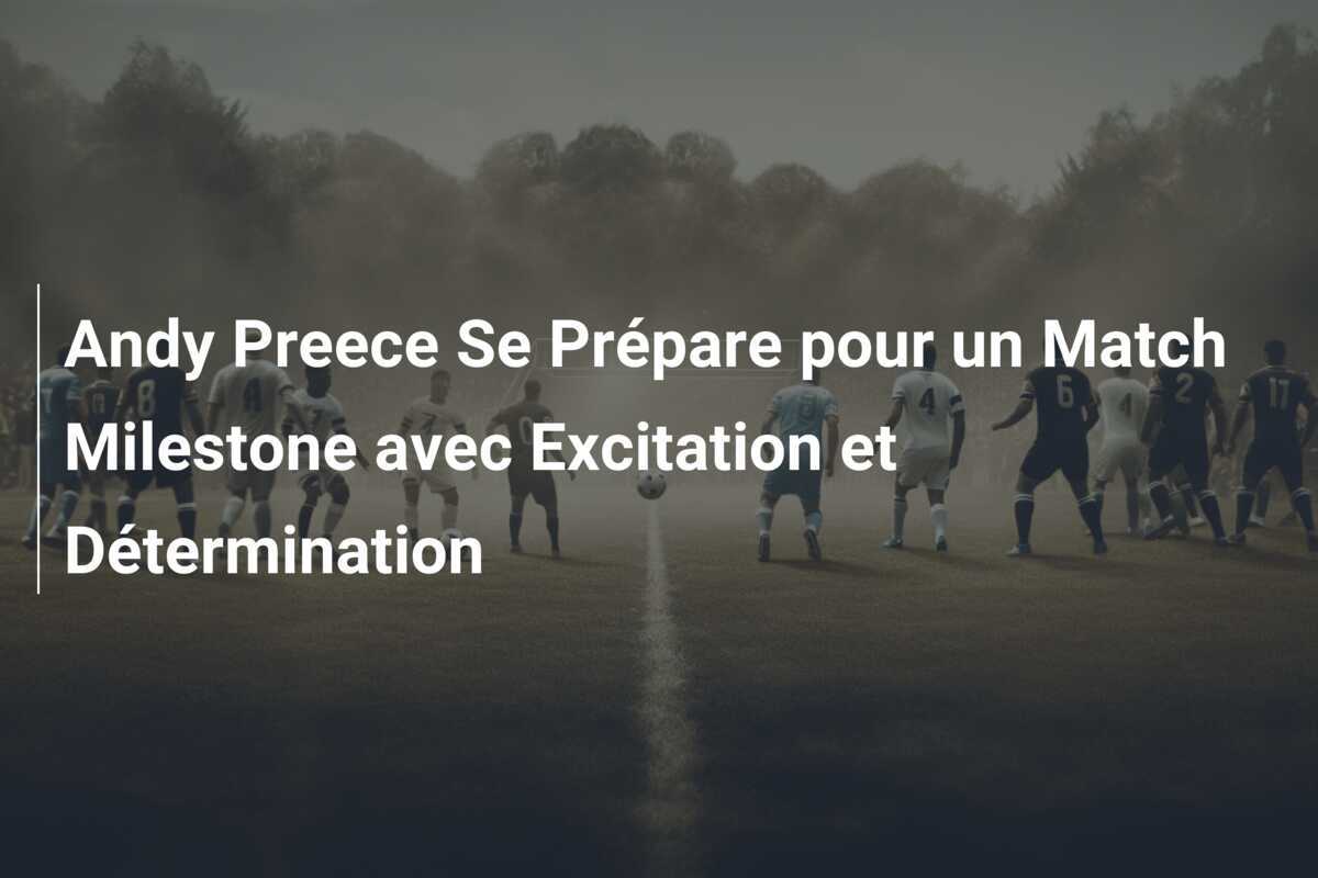 Andy Preece Se Prépare pour un Match Milestone avec Excitation et Détermination