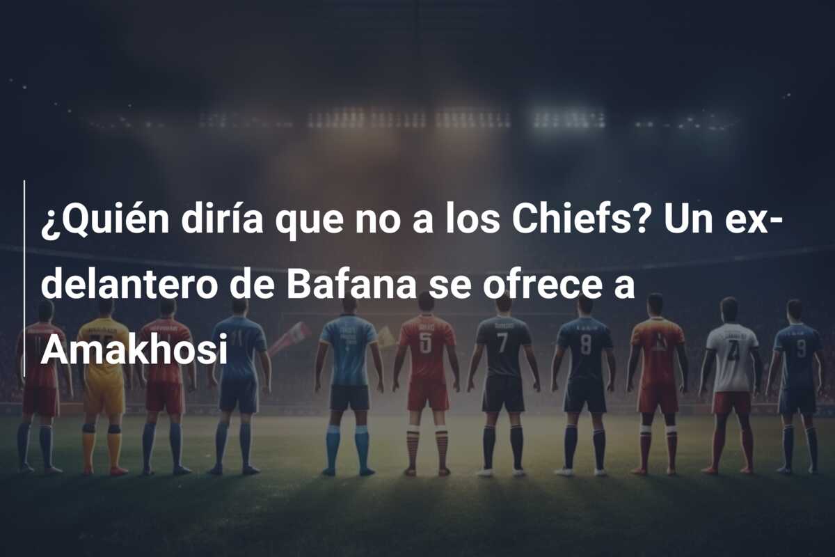 ¿Quién diría que no a los Chiefs? Un ex-delantero de Bafana se ofrece a Amakhosi
