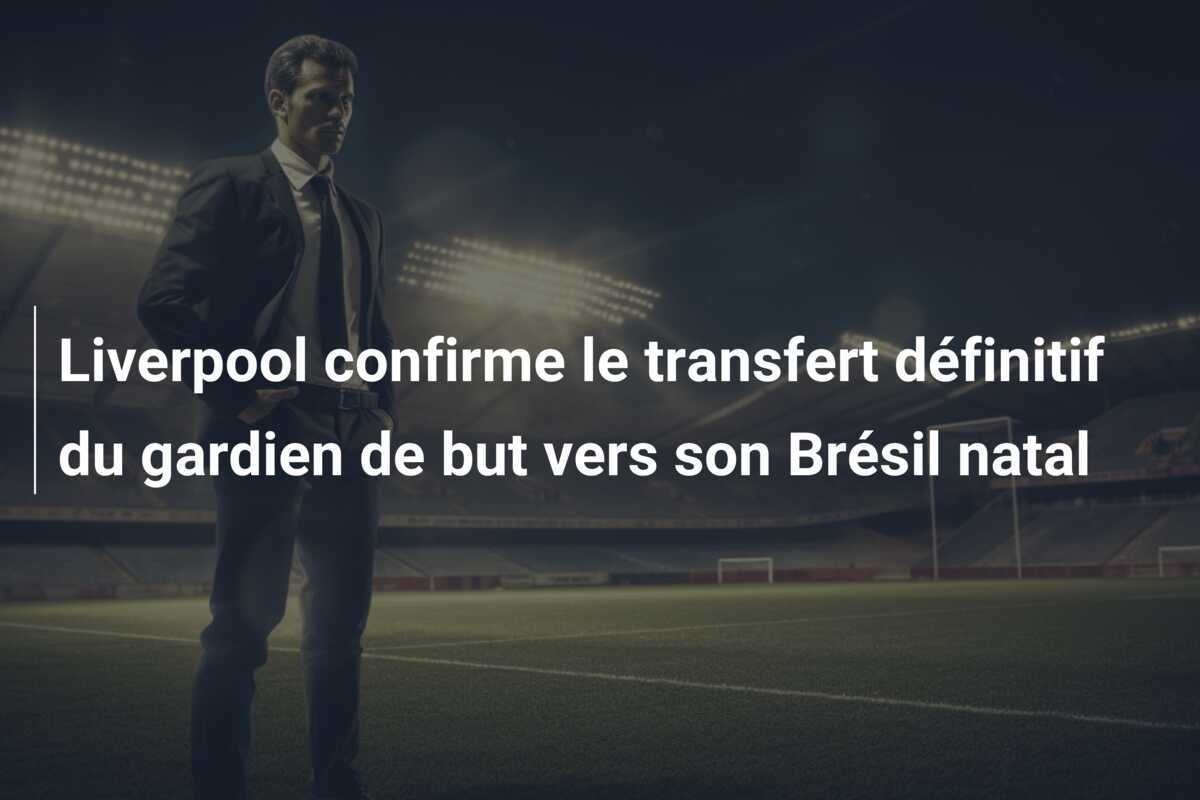 Liverpool confirme le transfert définitif du gardien de but vers son Brésil natal