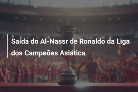 Saída do Al-Nassr de Ronaldo da Liga dos Campeões Asiática