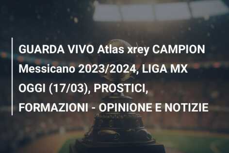 GUARDA VIVO Atlas xrey CAMPION Messicano 2023/2024, LIGA MX OGGI (17/03), PROSTICI, FORMAZIONI – OPINIONE E NOTIZIE