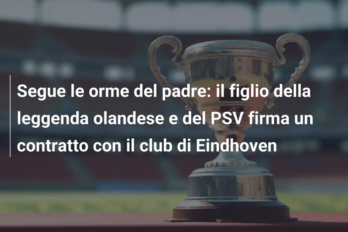 Segue le orme del padre: il figlio della leggenda olandese e del PSV firma un contratto con il club di Eindhoven