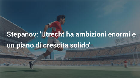 Stepanov: 'Utrecht ha ambizioni enormi e un piano di crescita solido'