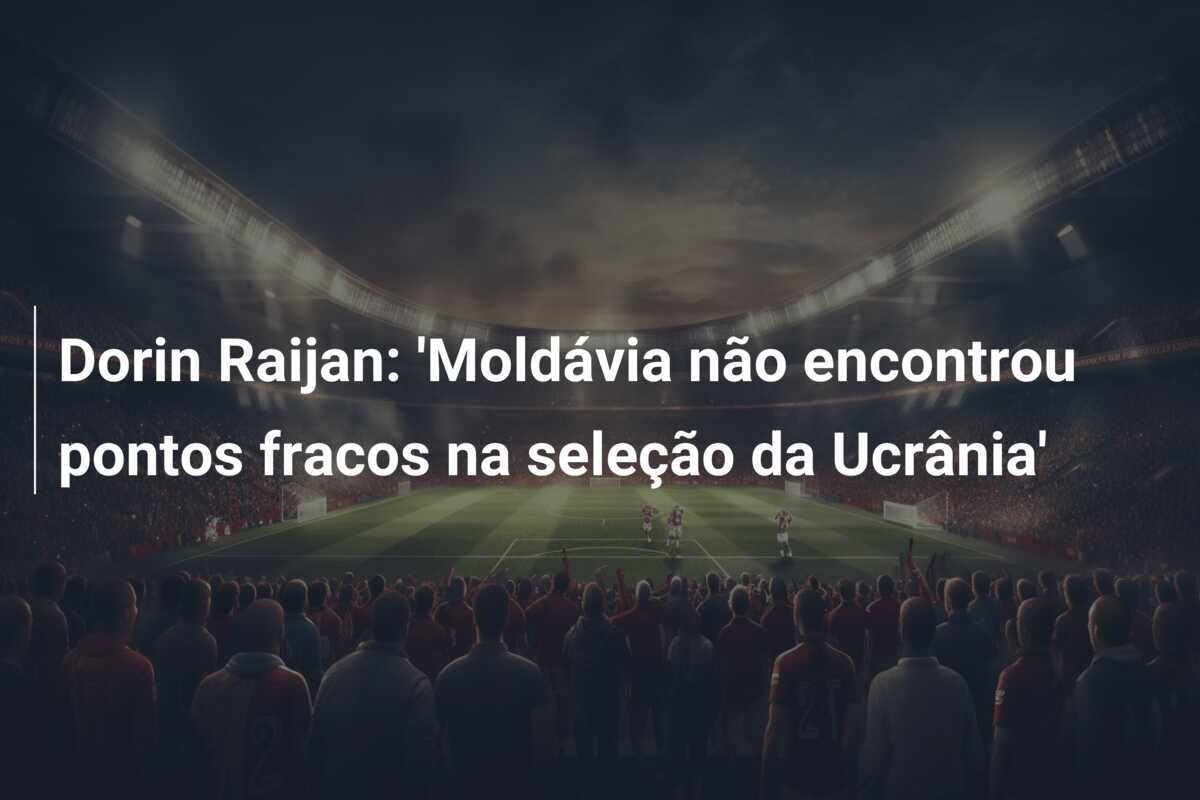 Dorin Raijan: ‘Moldávia não encontrou pontos fracos na seleção da Ucrânia’
