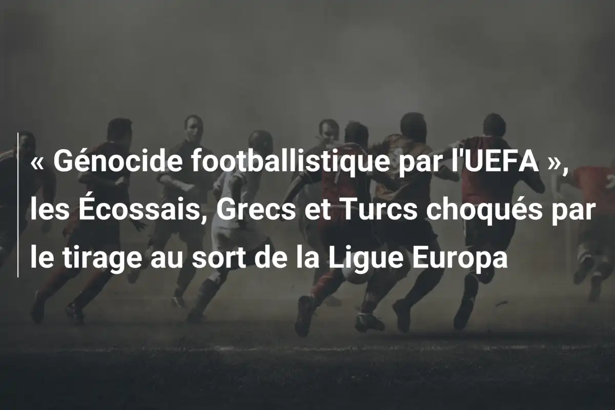 « Génocide footballistique par l'UEFA », les Écossais, Grecs et Turcs choqués par le tirage au sort de la Ligue Europa
