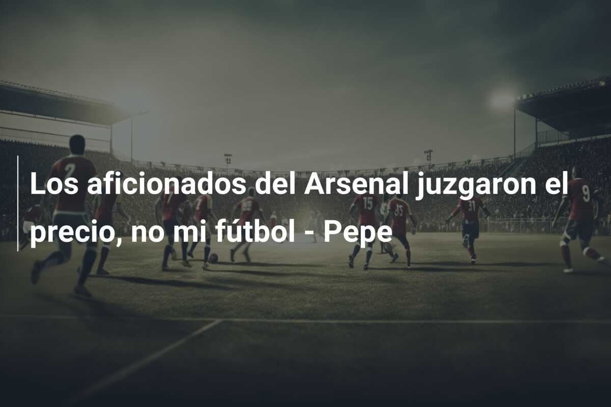 Los aficionados del Arsenal juzgaron el precio, no mi fútbol – Pepe
