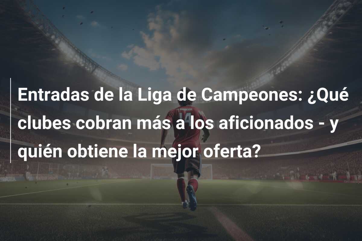 Entradas de la Liga de Campeones: ¿Qué clubes cobran más a los aficionados - y quién obtiene la mejor oferta?