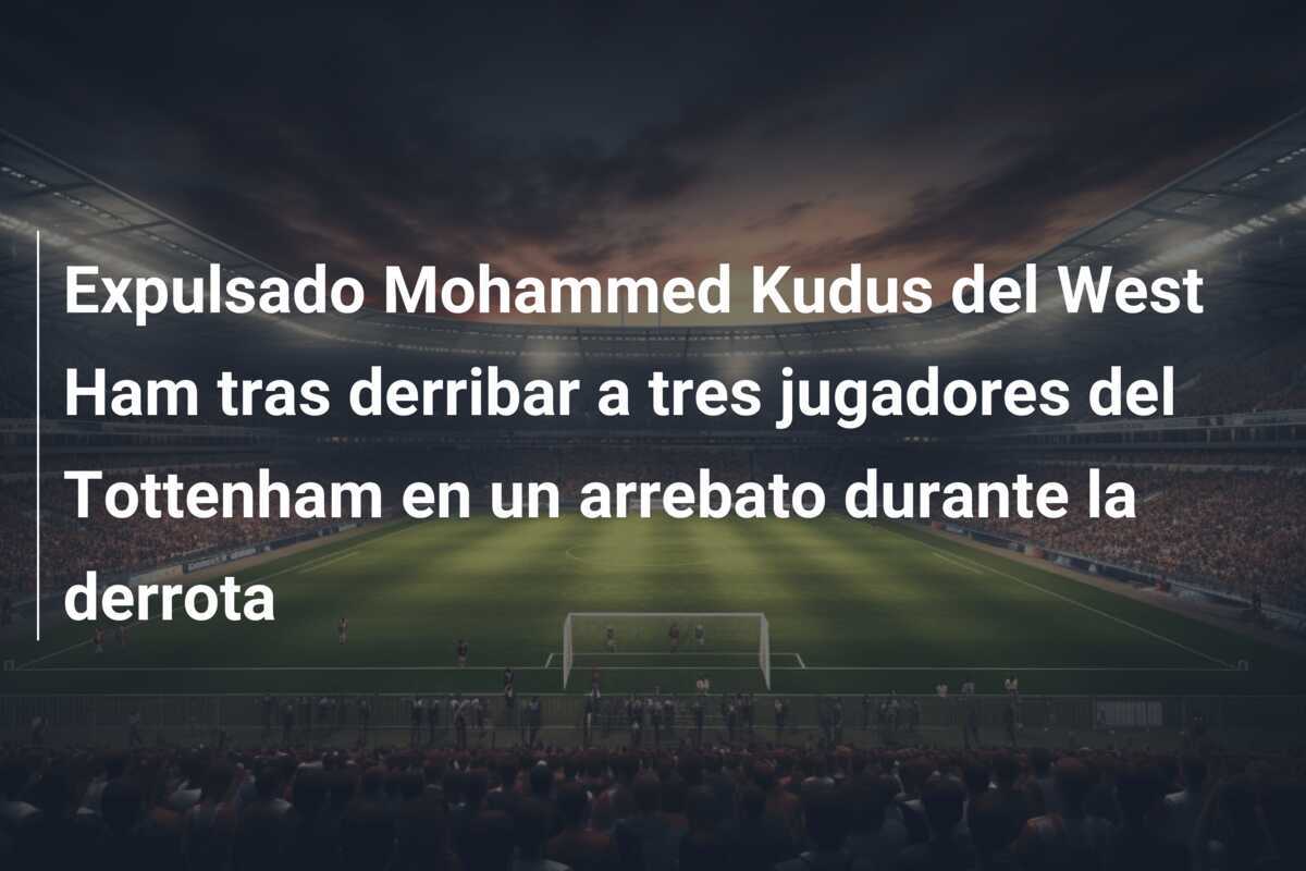 Expulsado Mohammed Kudus del West Ham tras derribar a tres jugadores del Tottenham en un arrebato durante la derrota