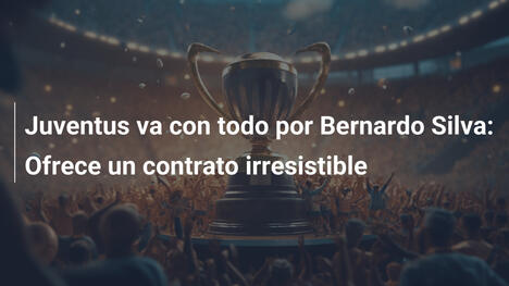 Juventus va con todo por Bernardo Silva: Ofrece un contrato irresistible